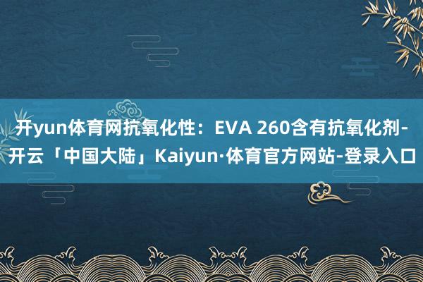 开yun体育网抗氧化性：EVA 260含有抗氧化剂-开云「中国大陆」Kaiyun·体育官方网站-登录入口
