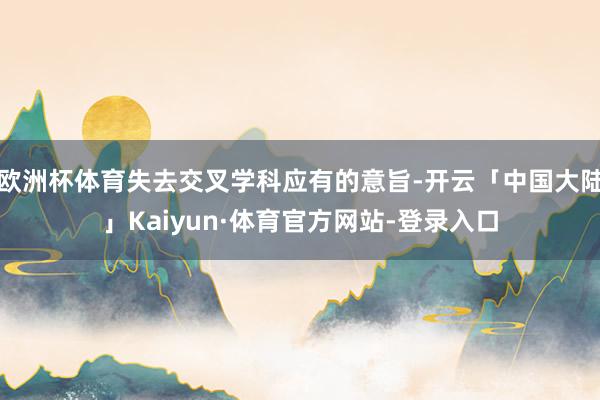 欧洲杯体育失去交叉学科应有的意旨-开云「中国大陆」Kaiyun·体育官方网站-登录入口