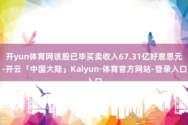 开yun体育网该股已毕买卖收入67.31亿好意思元-开云「中国大陆」Kaiyun·体育官方网站-登录入口