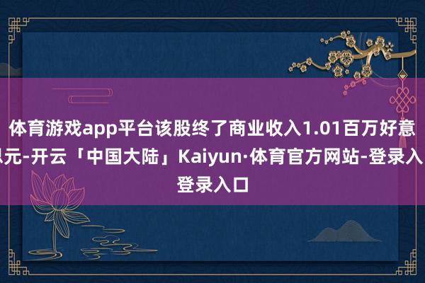 体育游戏app平台该股终了商业收入1.01百万好意思元-开云「中国大陆」Kaiyun·体育官方网站-登录入口