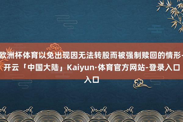 欧洲杯体育以免出现因无法转股而被强制赎回的情形-开云「中国大陆」Kaiyun·体育官方网站-登录入口