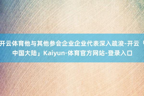 开云体育他与其他参会企业企业代表深入疏浚-开云「中国大陆」Kaiyun·体育官方网站-登录入口