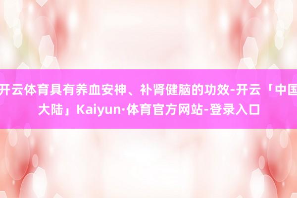 开云体育具有养血安神、补肾健脑的功效-开云「中国大陆」Kaiyun·体育官方网站-登录入口