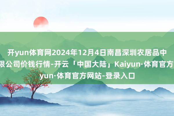 开yun体育网2024年12月4日南昌深圳农居品中心批发市集有限公司价钱行情-开云「中国大陆」Kaiyun·体育官方网站-登录入口
