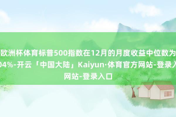 欧洲杯体育标普500指数在12月的月度收益中位数为2.04%-开云「中国大陆」Kaiyun·体育官方网站-登录入口