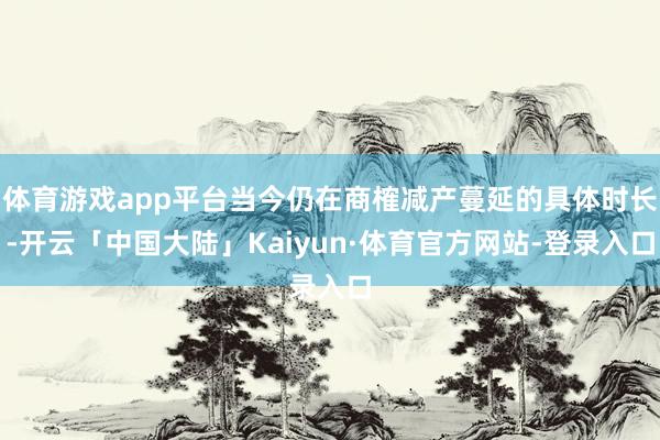 体育游戏app平台当今仍在商榷减产蔓延的具体时长-开云「中国大陆」Kaiyun·体育官方网站-登录入口