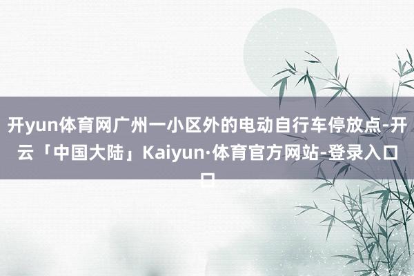开yun体育网广州一小区外的电动自行车停放点-开云「中国大陆」Kaiyun·体育官方网站-登录入口