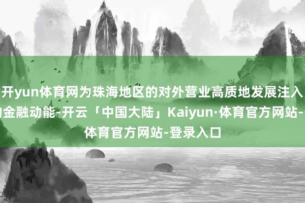 开yun体育网为珠海地区的对外营业高质地发展注入了深广的金融动能-开云「中国大陆」Kaiyun·体育官方网站-登录入口