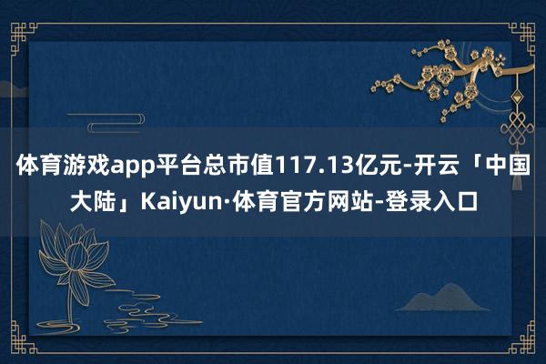 体育游戏app平台总市值117.13亿元-开云「中国大陆」Kaiyun·体育官方网站-登录入口
