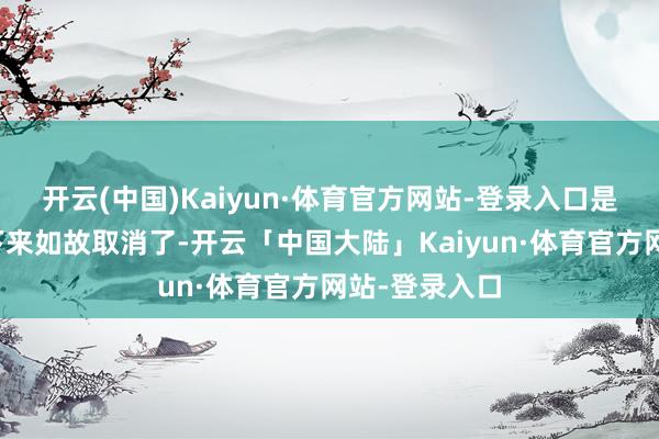 开云(中国)Kaiyun·体育官方网站-登录入口是否好像说明下来如故取消了-开云「中国大陆」Kaiyun·体育官方网站-登录入口