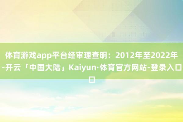 体育游戏app平台经审理查明：2012年至2022年-开云「中国大陆」Kaiyun·体育官方网站-登录入口