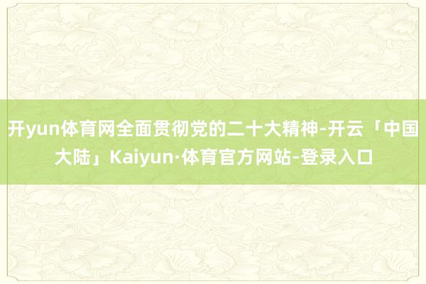 开yun体育网全面贯彻党的二十大精神-开云「中国大陆」Kaiyun·体育官方网站-登录入口