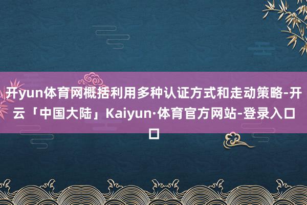 开yun体育网概括利用多种认证方式和走动策略-开云「中国大陆」Kaiyun·体育官方网站-登录入口