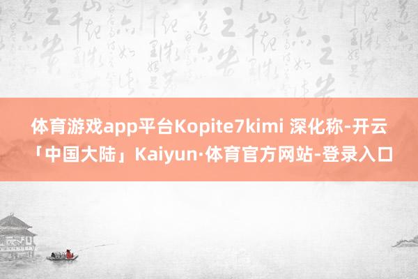 体育游戏app平台Kopite7kimi 深化称-开云「中国大陆」Kaiyun·体育官方网站-登录入口