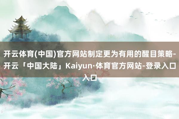 开云体育(中国)官方网站制定更为有用的醒目策略-开云「中国大陆」Kaiyun·体育官方网站-登录入口