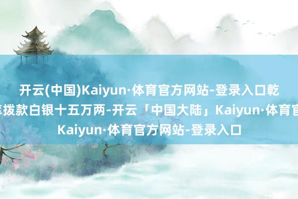 开云(中国)Kaiyun·体育官方网站-登录入口乾隆终于批准从内库拨款白银十五万两-开云「中国大陆」Kaiyun·体育官方网站-登录入口