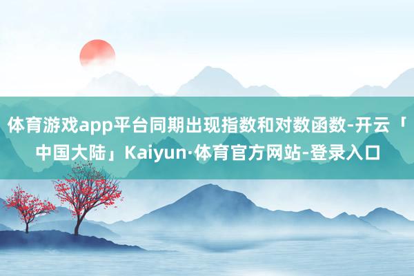 体育游戏app平台同期出现指数和对数函数-开云「中国大陆」Kaiyun·体育官方网站-登录入口