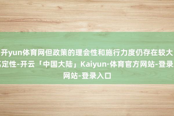 开yun体育网但政策的理会性和施行力度仍存在较大不笃定性-开云「中国大陆」Kaiyun·体育官方网站-登录入口