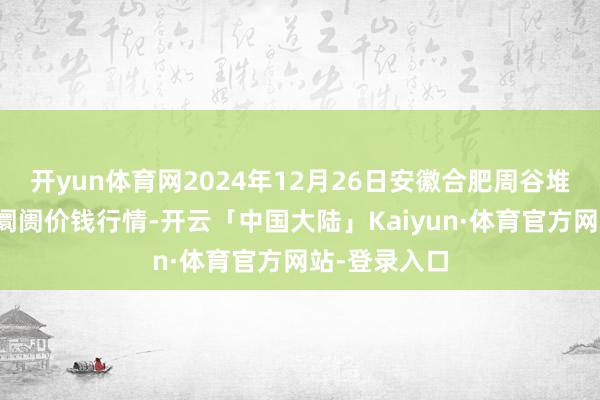 开yun体育网2024年12月26日安徽合肥周谷堆农居品批发阛阓价钱行情-开云「中国大陆」Kaiyun·体育官方网站-登录入口