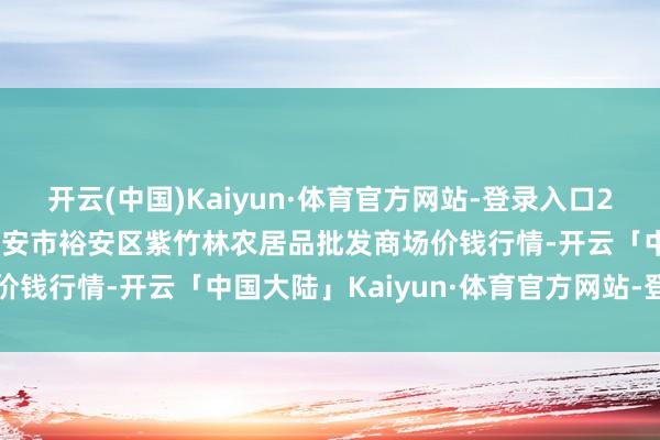开云(中国)Kaiyun·体育官方网站-登录入口2024年12月26日安徽六安市裕安区紫竹林农居品批发商场价钱行情-开云「中国大陆」Kaiyun·体育官方网站-登录入口