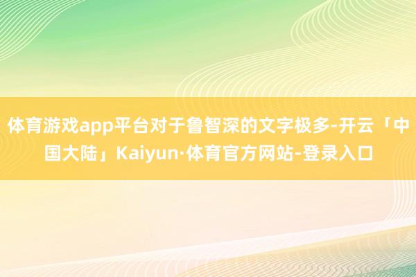 体育游戏app平台对于鲁智深的文字极多-开云「中国大陆」Kaiyun·体育官方网站-登录入口