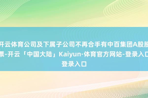 开云体育公司及下属子公司不再合手有中百集团A股股票-开云「中国大陆」Kaiyun·体育官方网站-登录入口