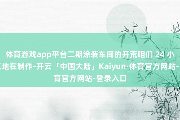 体育游戏app平台二期涂装车间的开荒咱们 24 小时束缚工地在制作-开云「中国大陆」Kaiyun·体育官方网站-登录入口