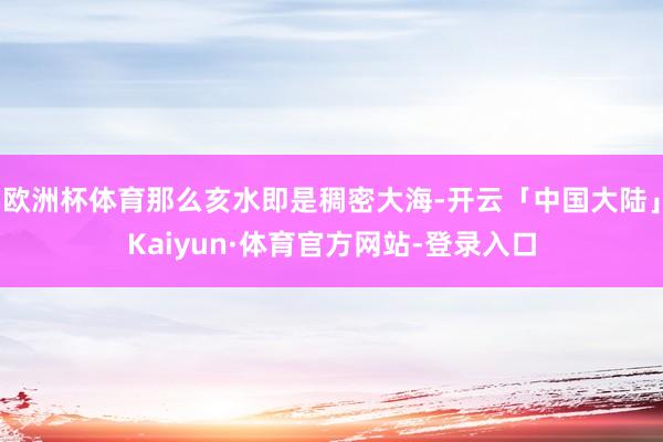 欧洲杯体育那么亥水即是稠密大海-开云「中国大陆」Kaiyun·体育官方网站-登录入口