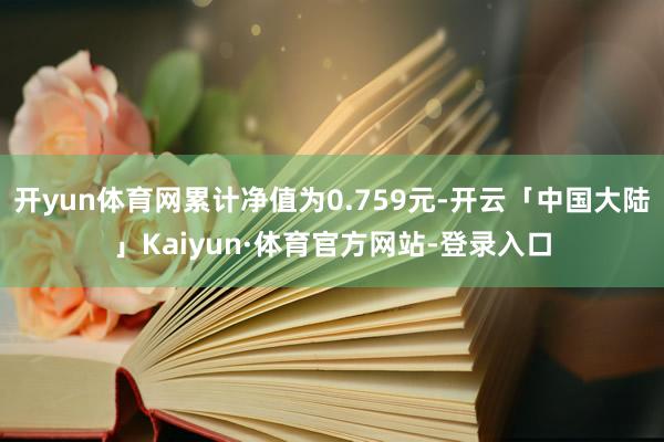 开yun体育网累计净值为0.759元-开云「中国大陆」Kaiyun·体育官方网站-登录入口