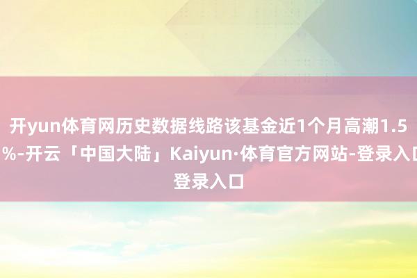 开yun体育网历史数据线路该基金近1个月高潮1.53%-开云「中国大陆」Kaiyun·体育官方网站-登录入口