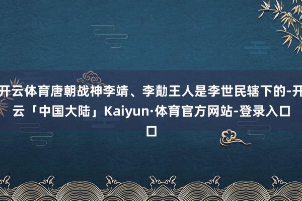 开云体育唐朝战神李靖、李勣王人是李世民辖下的-开云「中国大陆」Kaiyun·体育官方网站-登录入口