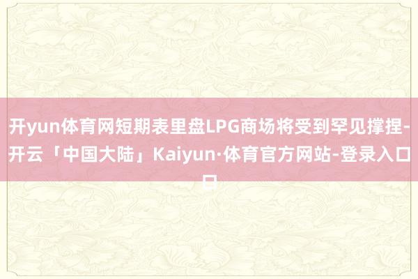 开yun体育网短期表里盘LPG商场将受到罕见撑捏-开云「中国大陆」Kaiyun·体育官方网站-登录入口