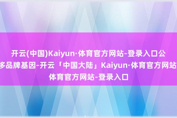 开云(中国)Kaiyun·体育官方网站-登录入口公司初具奢侈品牌基因-开云「中国大陆」Kaiyun·体育官方网站-登录入口