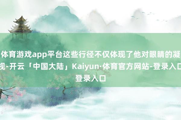 体育游戏app平台这些行径不仅体现了他对眼睛的凝视-开云「中国大陆」Kaiyun·体育官方网站-登录入口