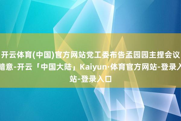开云体育(中国)官方网站党工委布告孟园园主捏会议并暗意-开云「中国大陆」Kaiyun·体育官方网站-登录入口