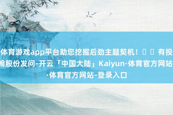 体育游戏app平台助您挖掘后劲主题契机！		有投资者向慧翰股份发问-开云「中国大陆」Kaiyun·体育官方网站-登录入口