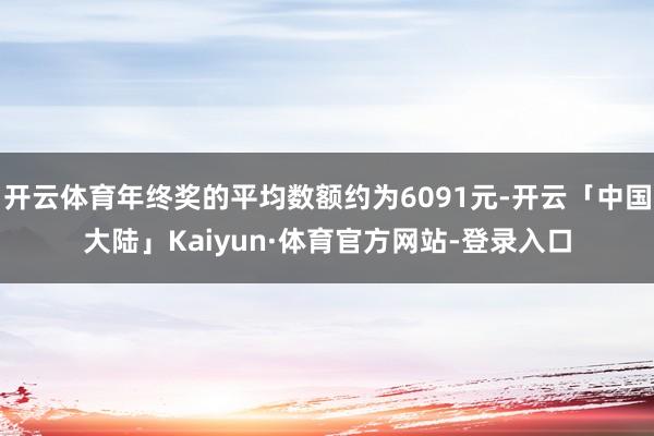 开云体育年终奖的平均数额约为6091元-开云「中国大陆」Kaiyun·体育官方网站-登录入口