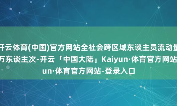 开云体育(中国)官方网站全社会跨区域东谈主员流动量29435.8万东谈主次-开云「中国大陆」Kaiyun·体育官方网站-登录入口