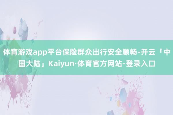 体育游戏app平台保险群众出行安全顺畅-开云「中国大陆」Kaiyun·体育官方网站-登录入口