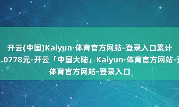 开云(中国)Kaiyun·体育官方网站-登录入口累计净值为1.0778元-开云「中国大陆」Kaiyun·体育官方网站-登录入口