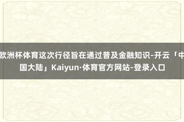 欧洲杯体育这次行径旨在通过普及金融知识-开云「中国大陆」Kaiyun·体育官方网站-登录入口