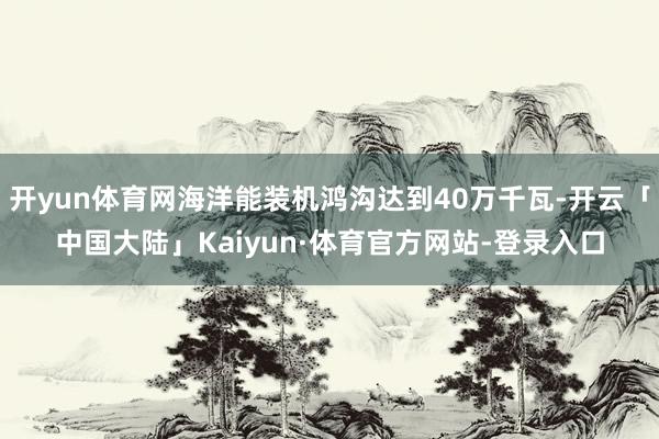 开yun体育网海洋能装机鸿沟达到40万千瓦-开云「中国大陆」Kaiyun·体育官方网站-登录入口