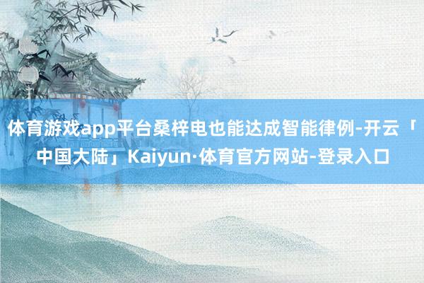 体育游戏app平台桑梓电也能达成智能律例-开云「中国大陆」Kaiyun·体育官方网站-登录入口