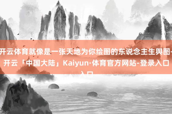 开云体育就像是一张天地为你绘图的东说念主生舆图-开云「中国大陆」Kaiyun·体育官方网站-登录入口