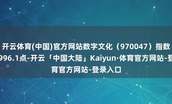 开云体育(中国)官方网站数字文化（970047）指数报收于996.1点-开云「中国大陆」Kaiyun·体育官方网站-登录入口