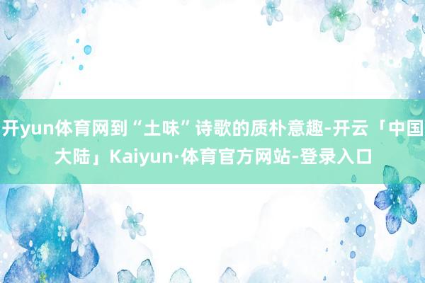 开yun体育网到“土味”诗歌的质朴意趣-开云「中国大陆」Kaiyun·体育官方网站-登录入口