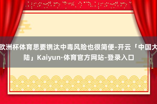 欧洲杯体育思要镌汰中毒风险也很简便-开云「中国大陆」Kaiyun·体育官方网站-登录入口