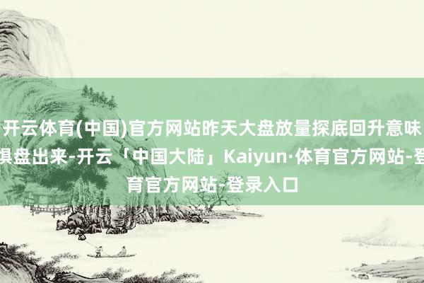 开云体育(中国)官方网站昨天大盘放量探底回升意味着有惊惧盘出来-开云「中国大陆」Kaiyun·体育官方网站-登录入口