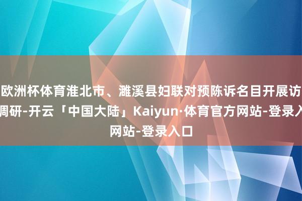 欧洲杯体育淮北市、濉溪县妇联对预陈诉名目开展访谒调研-开云「中国大陆」Kaiyun·体育官方网站-登录入口
