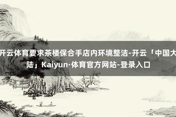 开云体育要求茶楼保合手店内环境整洁-开云「中国大陆」Kaiyun·体育官方网站-登录入口